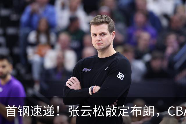 首钢速递！张云松敲定布朗，CBA第一外援加盟，桑普森只差官宣，李楠提前锁定总冠军！